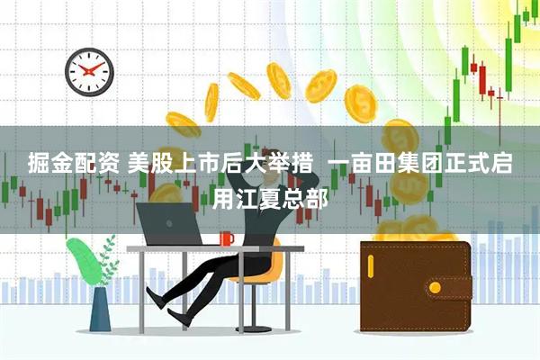 掘金配资 美股上市后大举措  一亩田集团正式启用江夏总部