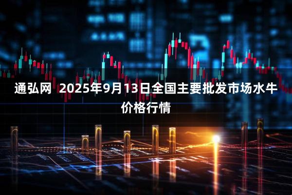 通弘网  2025年9月13日全国主要批发市场水牛价格行情