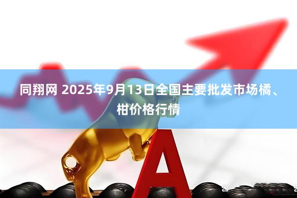 同翔网 2025年9月13日全国主要批发市场橘、柑价格行情