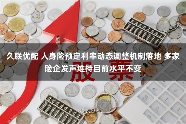久联优配 人身险预定利率动态调整机制落地 多家险企发声维持目前水平不变