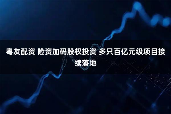 粤友配资 险资加码股权投资 多只百亿元级项目接续落地