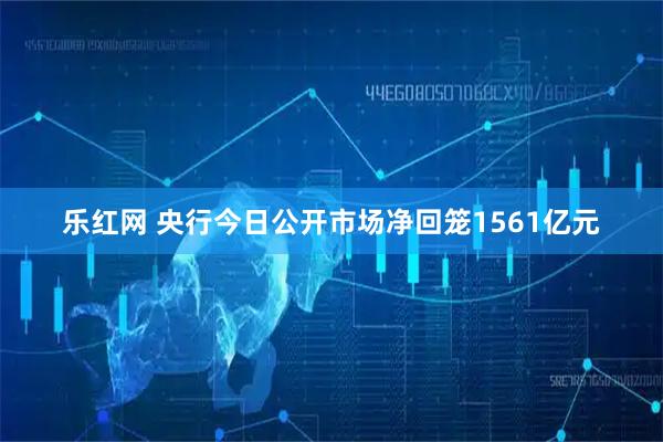 乐红网 央行今日公开市场净回笼1561亿元