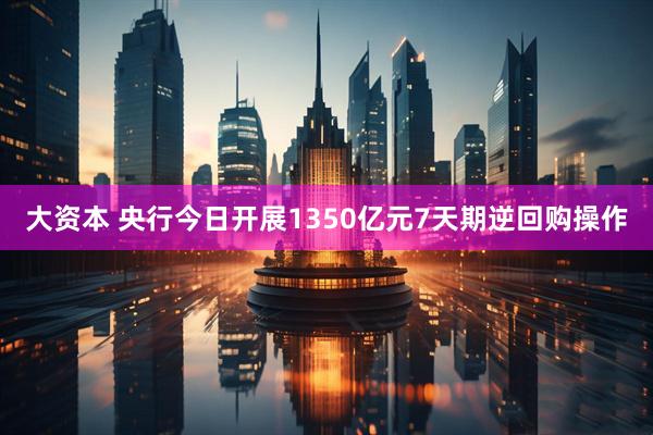 大资本 央行今日开展1350亿元7天期逆回购操作