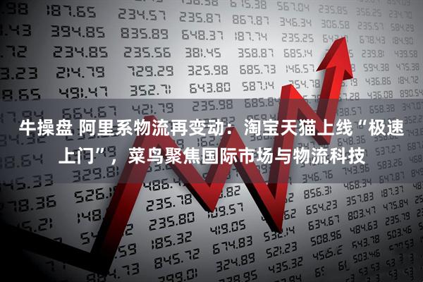 牛操盘 阿里系物流再变动：淘宝天猫上线“极速上门”，菜鸟聚焦国际市场与物流科技