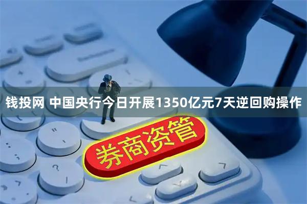 钱投网 中国央行今日开展1350亿元7天逆回购操作