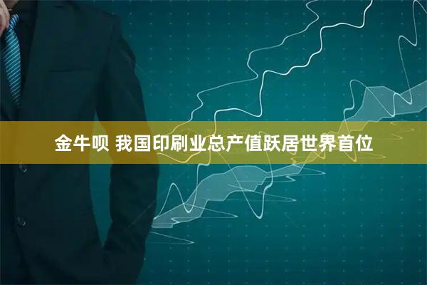金牛呗 我国印刷业总产值跃居世界首位