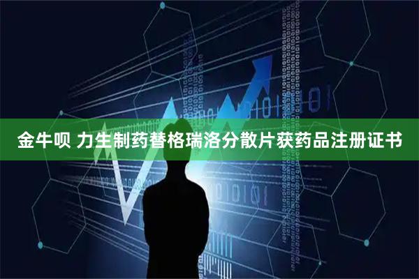 金牛呗 力生制药替格瑞洛分散片获药品注册证书