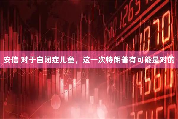 安信 对于自闭症儿童，这一次特朗普有可能是对的