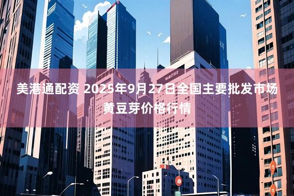 美港通配资 2025年9月27日全国主要批发市场黄豆芽价格行情