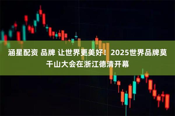 涵星配资 品牌 让世界更美好！2025世界品牌莫干山大会在浙江德清开幕