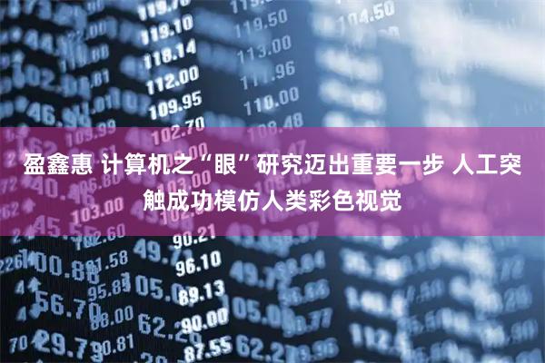 盈鑫惠 计算机之“眼”研究迈出重要一步 人工突触成功模仿人类彩色视觉