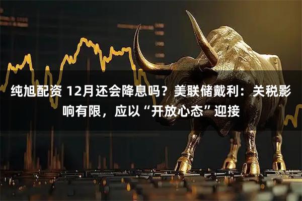 纯旭配资 12月还会降息吗？美联储戴利：关税影响有限，应以“开放心态”迎接
