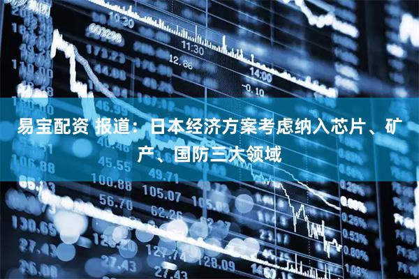 易宝配资 报道：日本经济方案考虑纳入芯片、矿产、国防三大领域