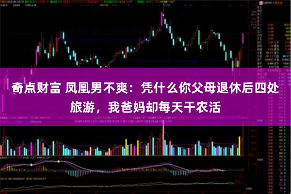 奇点财富 凤凰男不爽：凭什么你父母退休后四处旅游，我爸妈却每天干农活