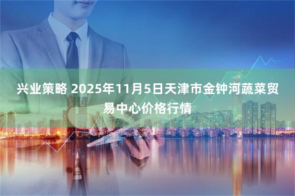 兴业策略 2025年11月5日天津市金钟河蔬菜贸易中心价格行情