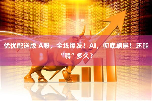 优优配送版 A股，全线爆发！AI，彻底刷屏！还能“嗨”多久？