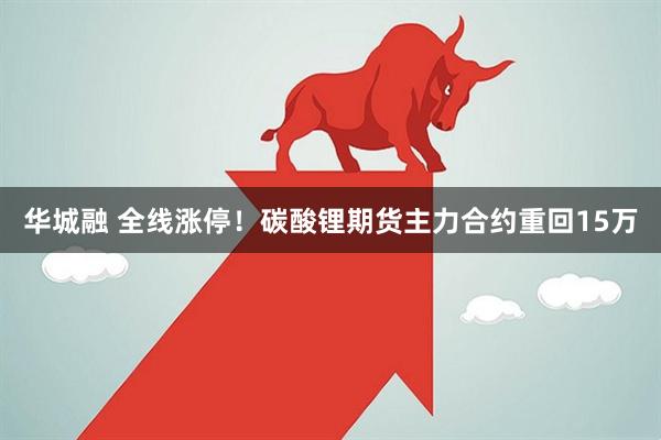 华城融 全线涨停！碳酸锂期货主力合约重回15万