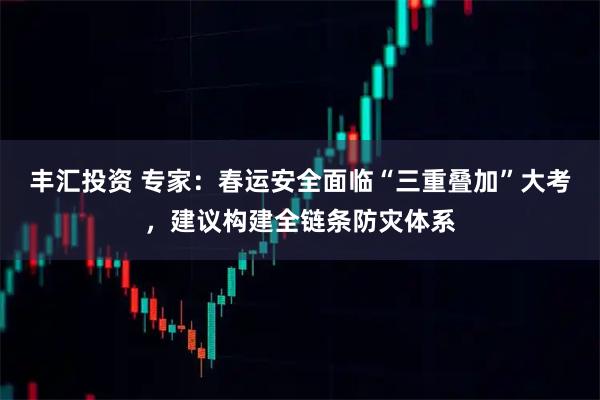 丰汇投资 专家：春运安全面临“三重叠加”大考，建议构建全链条防灾体系