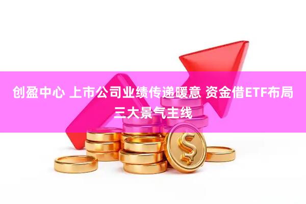 创盈中心 上市公司业绩传递暖意 资金借ETF布局三大景气主线