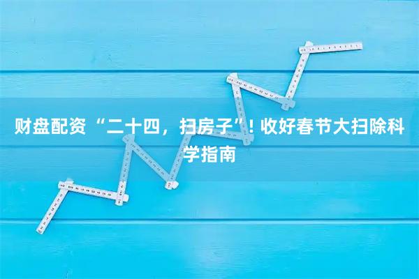 财盘配资 “二十四，扫房子”! 收好春节大扫除科学指南