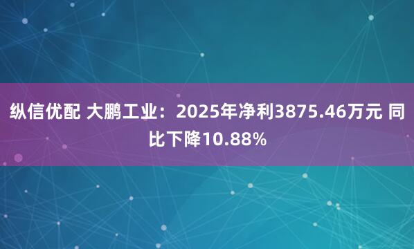 纵信优配 大鹏工业：2025年净利3875.46万元 同比下降10.88%