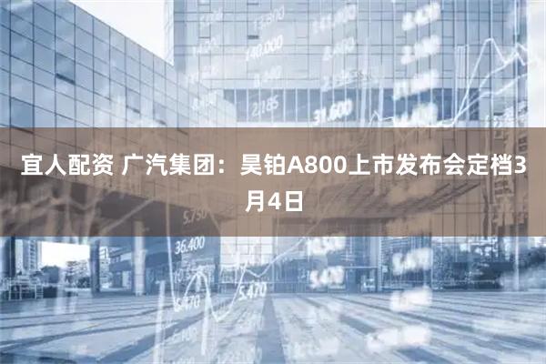 宜人配资 广汽集团：昊铂A800上市发布会定档3月4日
