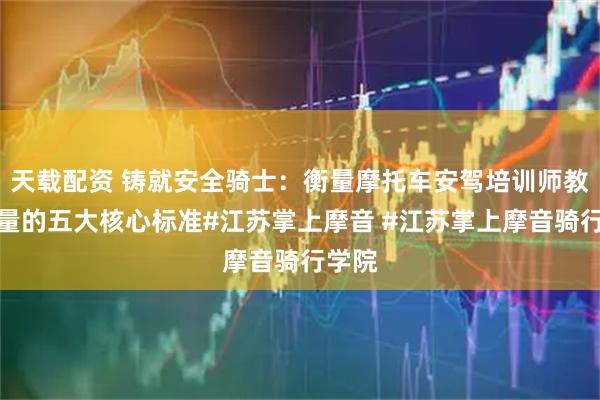 天载配资 铸就安全骑士：衡量摩托车安驾培训师教学质量的五大核心标准#江苏掌上摩音 #江苏掌上摩音骑行学院