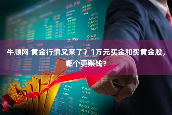 牛顺网 黄金行情又来了？1万元买金和买黄金股，哪个更赚钱？