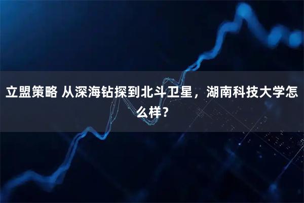 立盟策略 从深海钻探到北斗卫星，湖南科技大学怎么样？