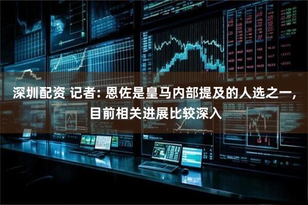 深圳配资 记者: 恩佐是皇马内部提及的人选之一, 目前相关进展比较深入